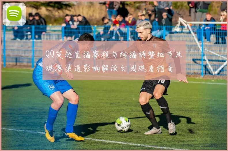 QQ英超直播赛程与转播调整细节及观赛渠道影响解读订阅观看指南