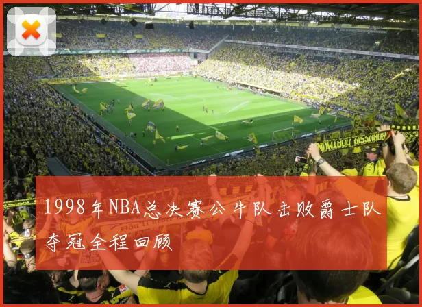 1998年NBA总决赛公牛队击败爵士队夺冠全程回顾