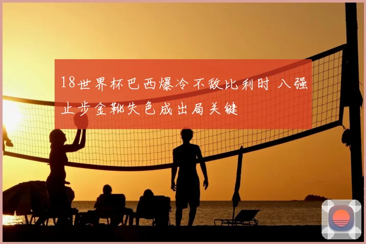 18世界杯巴西爆冷不敌比利时 八强止步金靴失色成出局关键