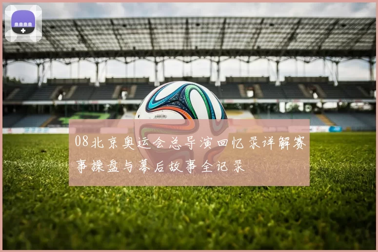 08北京奥运会总导演回忆录详解赛事操盘与幕后故事全记录