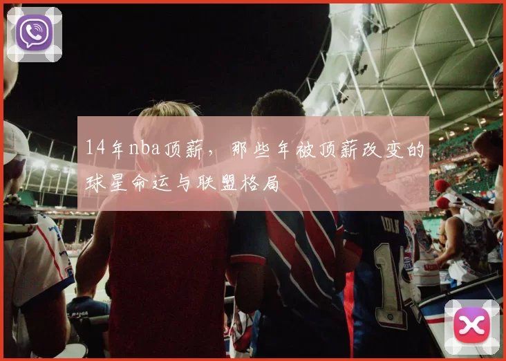 14年nba顶薪,那些年被顶薪改变的球星命运与联盟格局