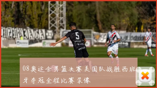 08奥运会男篮决赛美国队战胜西班牙夺冠全程比赛录像