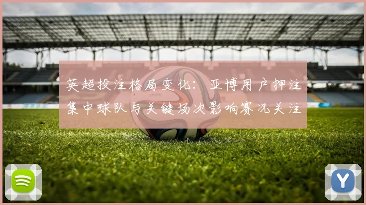 英超投注格局变化：亚博用户押注集中球队与关键场次影响赛况关注