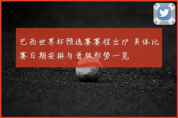 巴西世界杯预选赛赛程出炉 具体比赛日期安排与晋级形势一览