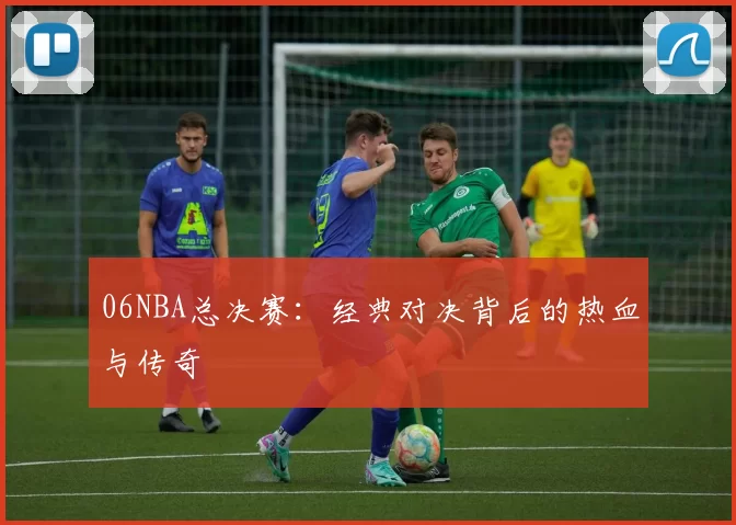 06NBA总决赛：经典对决背后的热血与传奇