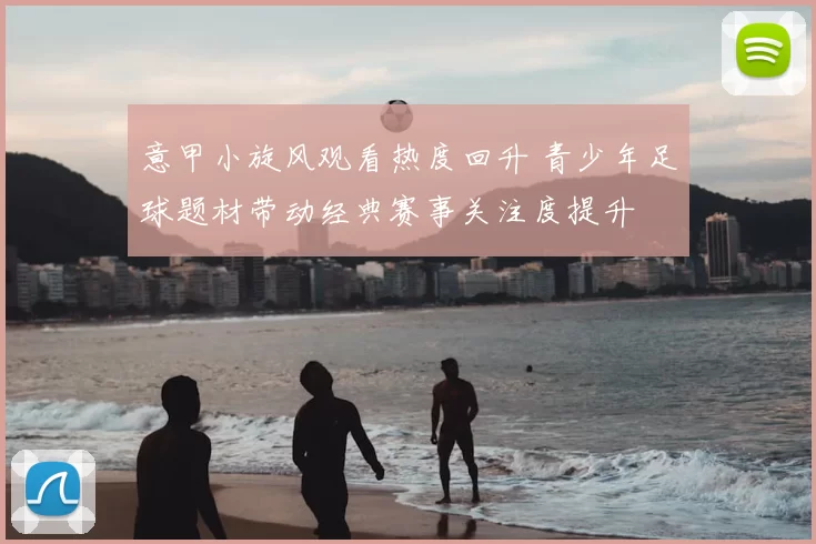 意甲小旋风观看热度回升 青少年足球题材带动经典赛事关注度提升