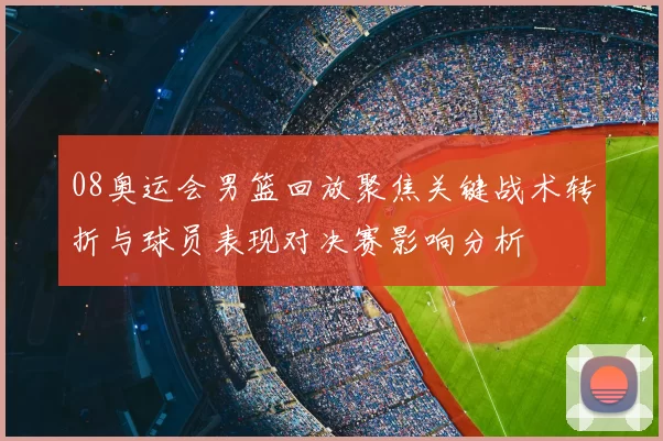 08奥运会男篮回放聚焦关键战术转折与球员表现对决赛影响分析