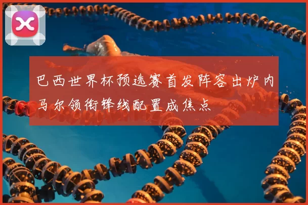 巴西世界杯预选赛首发阵容出炉内马尔领衔锋线配置成焦点