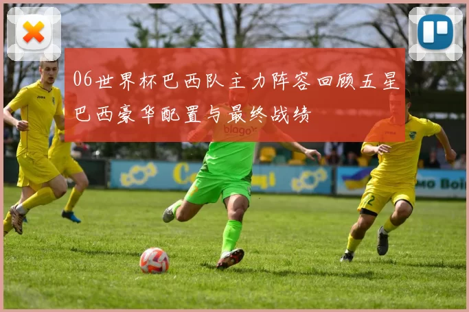 06世界杯巴西队主力阵容回顾五星巴西豪华配置与最终战绩