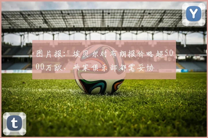 图片报:埃贝尔对布朗报价略超5000万欧,两家俱乐部都需妥协