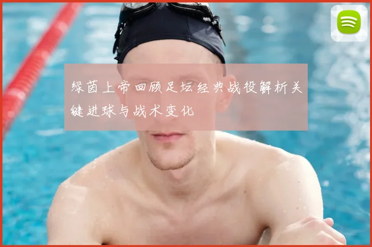 绿茵上帝回顾足坛经典战役解析关键进球与战术变化