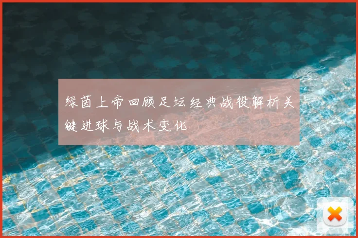 绿茵上帝回顾足坛经典战役解析关键进球与战术变化