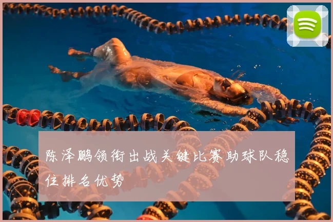陈泽鹏领衔出战关键比赛助球队稳住排名优势