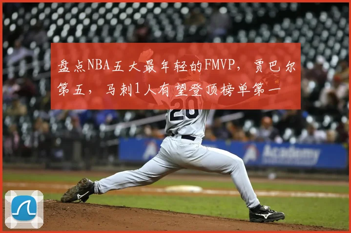盘点NBA五大最年轻的FMVP，贾巴尔第五，马刺1人有望登顶榜单第一