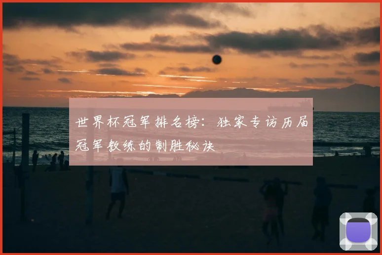 世界杯冠军排名榜：独家专访历届冠军教练的制胜秘诀