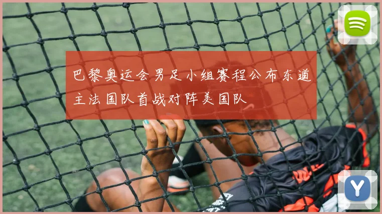 巴黎奥运会男足小组赛程公布东道主法国队首战对阵美国队