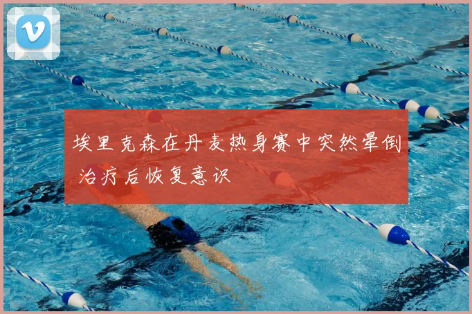 埃里克森在丹麦热身赛中突然晕倒 治疗后恢复意识