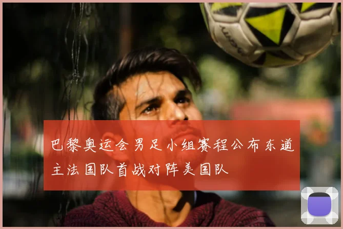 巴黎奥运会男足小组赛程公布东道主法国队首战对阵美国队