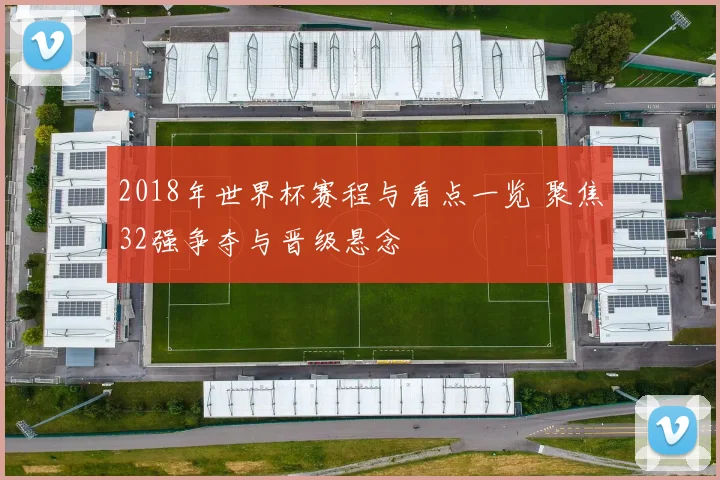2018年世界杯赛程与看点一览 聚焦32强争夺与晋级悬念