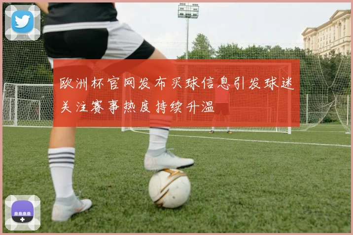 欧洲杯官网发布买球信息引发球迷关注赛事热度持续升温