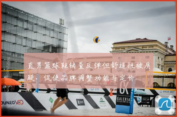 直男篮球鞋销量反弹但舒适性被质疑，促使品牌调整功能与定价