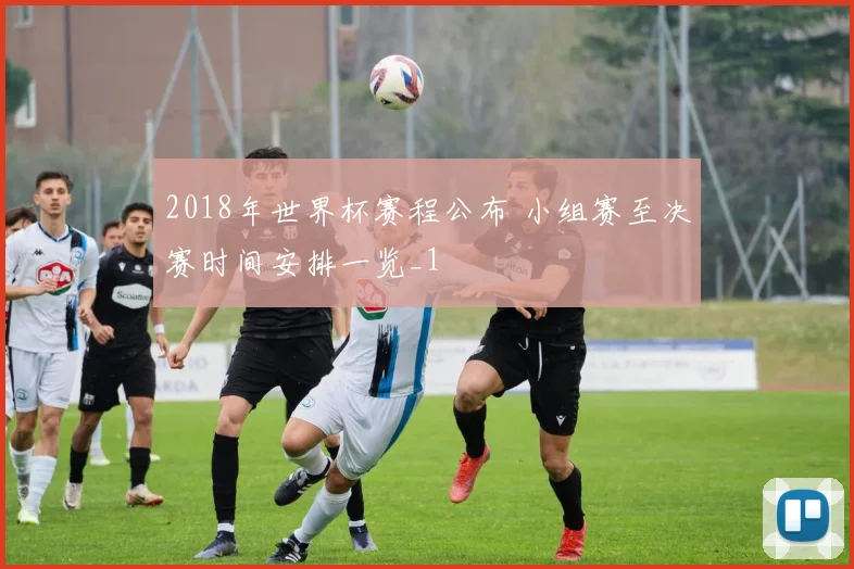 2018年世界杯赛程公布 小组赛至决赛时间安排一览_1