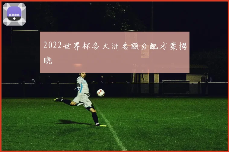2022世界杯各大洲名额分配方案揭晓