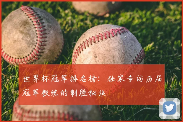 世界杯冠军排名榜:独家专访历届冠军教练的制胜秘诀