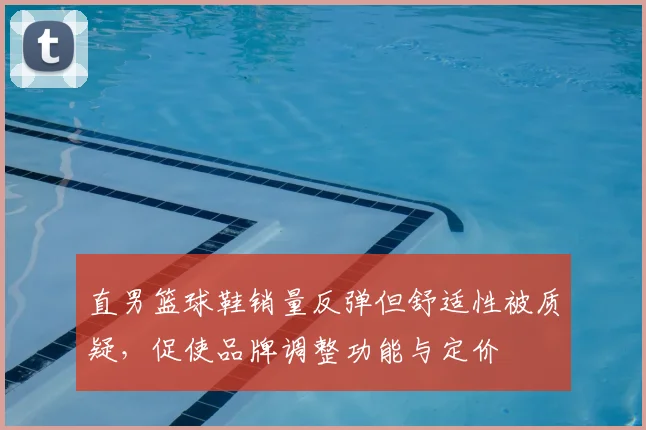 直男篮球鞋销量反弹但舒适性被质疑，促使品牌调整功能与定价