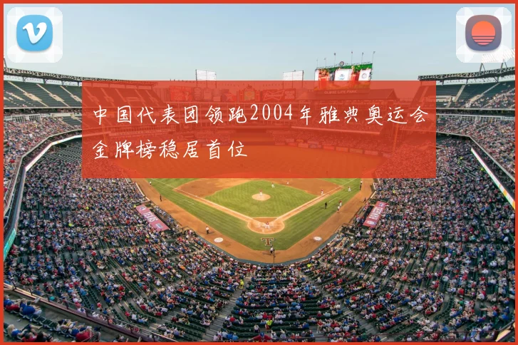 中国代表团领跑2004年雅典奥运会金牌榜稳居首位